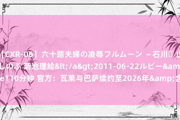 【CXR-06】六十路夫婦の凌辱フルムーン ～石川・山中温泉篇～ 中村しのぶ 菊池理絵</a>2011-06-22ルビー&$鱗太朗style110分钟 官方：瓦莱与巴萨续约至2026年&含2年延迟选项，租赁加盟凯尔特东谈主