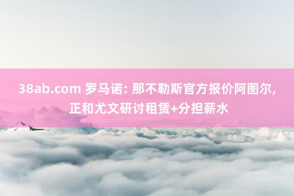 38ab.com 罗马诺: 那不勒斯官方报价阿图尔， 正和尤文研讨租赁+分担薪水