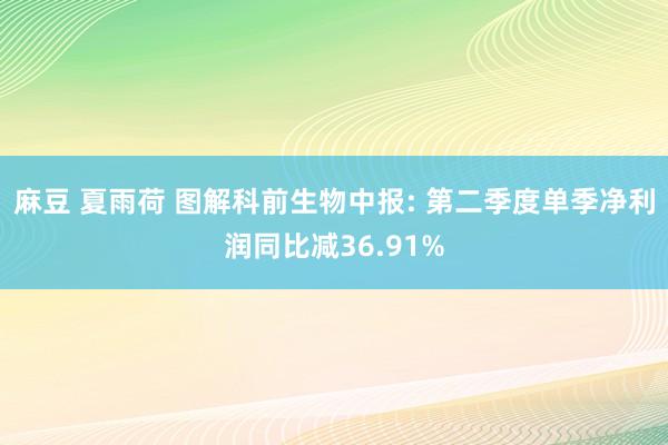 麻豆 夏雨荷 图解科前生物中报: 第二季度单季净利润同比减36.91%