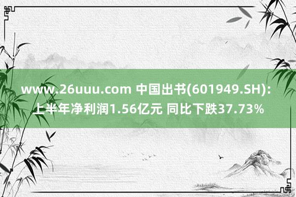 www.26uuu.com 中国出书(601949.SH): 上半年净利润1.56亿元 同比下跌37.73%