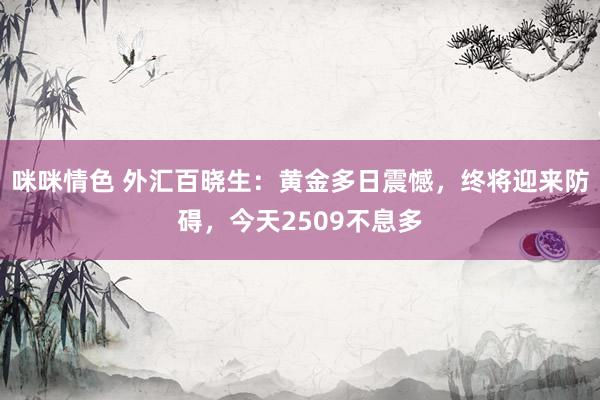 咪咪情色 外汇百晓生：黄金多日震憾，终将迎来防碍，今天2509不息多