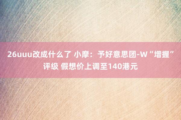 26uuu改成什么了 小摩：予好意思团-W“增握”评级 假想价上调至140港元