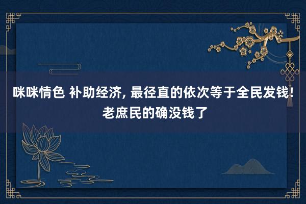 咪咪情色 补助经济, 最径直的依次等于全民发钱! 老庶民的确没钱了