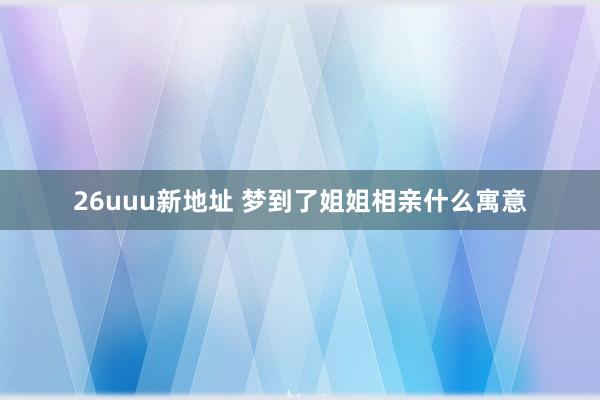 26uuu新地址 梦到了姐姐相亲什么寓意