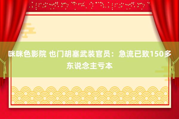 咪咪色影院 也门胡塞武装官员：急流已致150多东说念主亏本