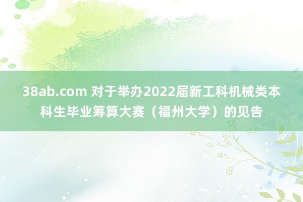 38ab.com 对于举办2022届新工科机械类本科生毕业筹算大赛（福州大学）的见告