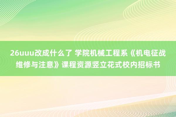 26uuu改成什么了 学院机械工程系《机电征战维修与注意》课程资源竖立花式校内招标书