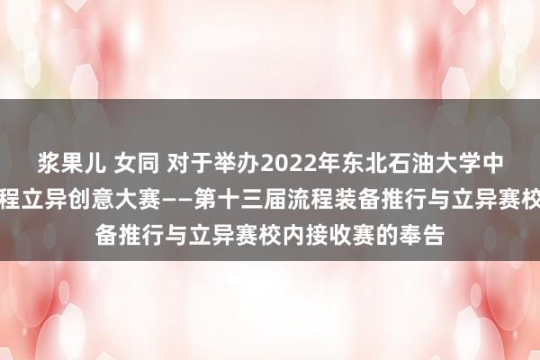 浆果儿 女同 对于举办2022年东北石油大学中国大学盼愿械工程立异创意大赛——第十三届流程装备推行与立异赛校内接收赛的奉告