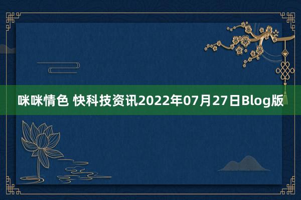 咪咪情色 快科技资讯2022年07月27日Blog版