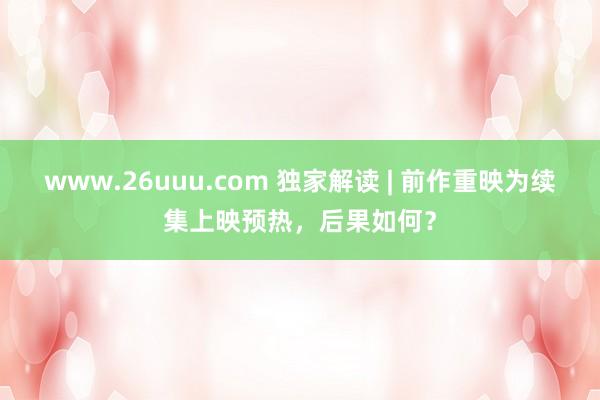 www.26uuu.com 独家解读 | 前作重映为续集上映预热，后果如何？