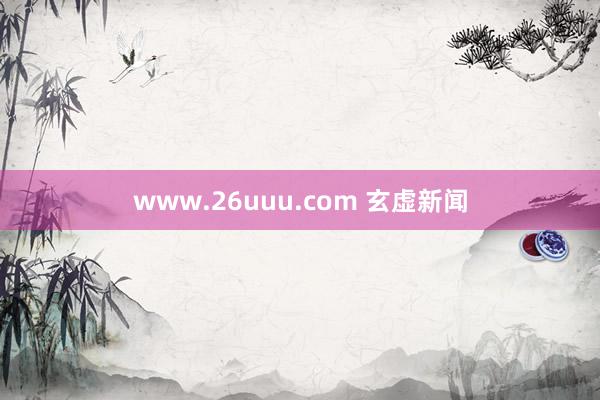 www.26uuu.com 玄虚新闻