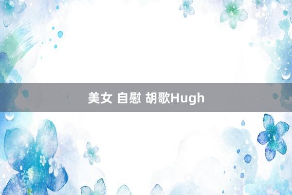 美女 自慰 胡歌Hugh