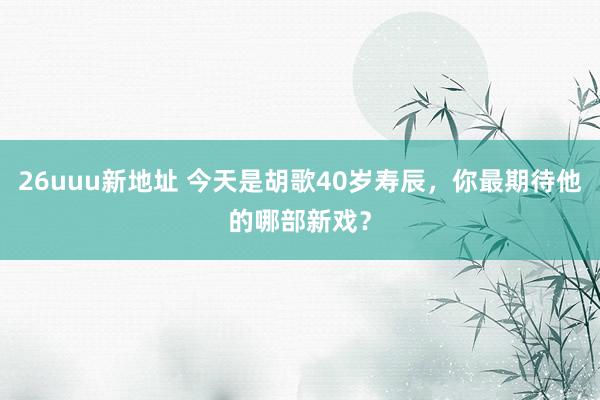 26uuu新地址 今天是胡歌40岁寿辰，你最期待他的哪部新戏？