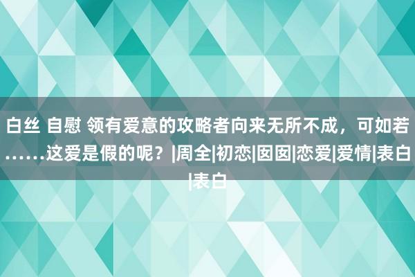 白丝 自慰 领有爱意的攻略者向来无所不成，可如若……这爱是假的呢？|周全|初恋|囡囡|恋爱|爱情|表白