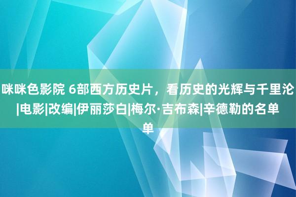 咪咪色影院 6部西方历史片，看历史的光辉与千里沦|电影|改编|伊丽莎白|梅尔·吉布森|辛德勒的名单