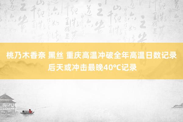 桃乃木香奈 黑丝 重庆高温冲破全年高温日数记录 后天或冲击最晚40℃记录