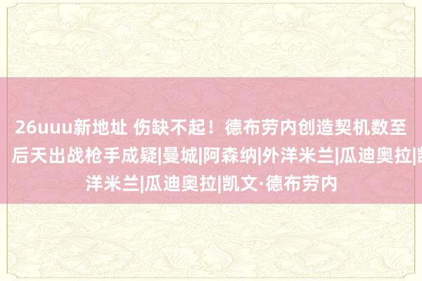 26uuu新地址 伤缺不起！德布劳内创造契机数至少2倍于队友，后天出战枪手成疑|曼城|阿森纳|外洋米兰|瓜迪奥拉|凯文·德布劳内