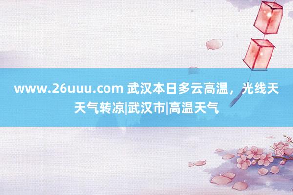 www.26uuu.com 武汉本日多云高温，光线天天气转凉|武汉市|高温天气