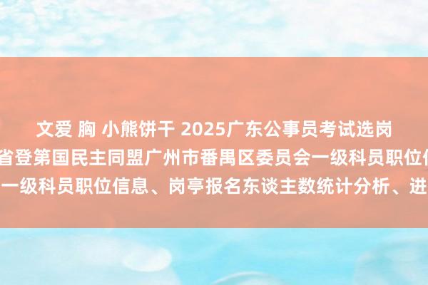 文爱 胸 小熊饼干 2025广东公事员考试选岗解读及提议：2024广东省登第国民主同盟广州市番禺区委员会一级科员职位信息、岗亭报名东谈主数统计分析、进面分数线汇总