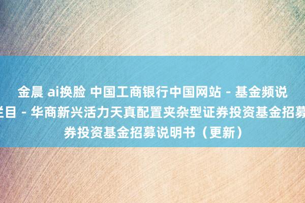 金晨 ai换脸 中国工商银行中国网站－基金频说念－基金公告栏目－华商新兴活力天真配置夹杂型证券投资基金招募说明书（更新）