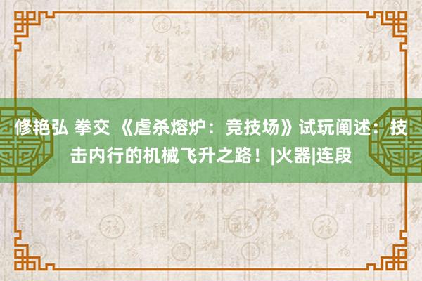 修艳弘 拳交 《虐杀熔炉：竞技场》试玩阐述：技击内行的机械飞升之路！|火器|连段