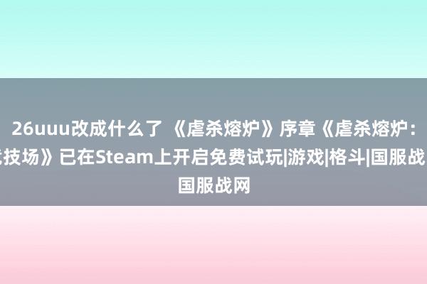 26uuu改成什么了 《虐杀熔炉》序章《虐杀熔炉：竞技场》已在Steam上开启免费试玩|游戏|格斗|国服战网