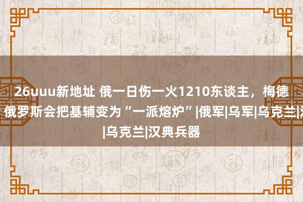 26uuu新地址 俄一日伤一火1210东谈主，梅德韦杰夫：俄罗斯会把基辅变为“一派熔炉”|俄军|乌军|乌克兰|汉典兵器