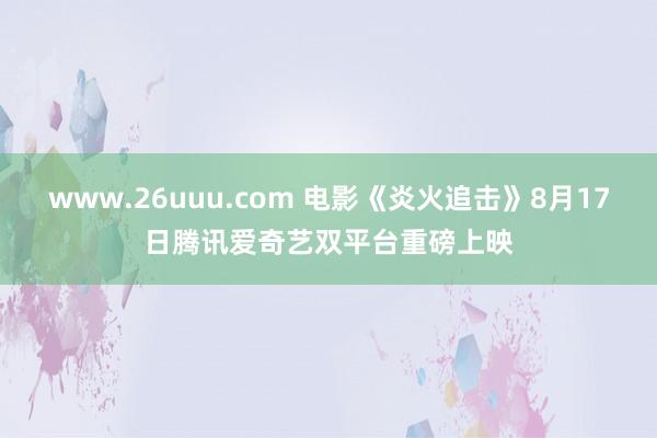 www.26uuu.com 电影《炎火追击》8月17日腾讯爱奇艺双平台重磅上映